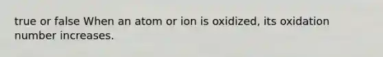 true or false When an atom or ion is oxidized, its oxidation number increases.