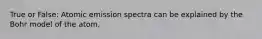 True or False: Atomic emission spectra can be explained by the Bohr model of the atom.