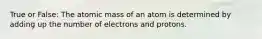 True or False: The atomic mass of an atom is determined by adding up the number of electrons and protons.