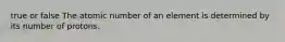 true or false The atomic number of an element is determined by its number of protons.