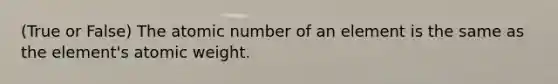 (True or False) The atomic number of an element is the same as the element's atomic weight.