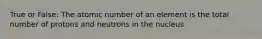 True or False: The atomic number of an element is the total number of protons and neutrons in the nucleus