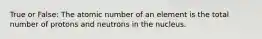 True or False: The atomic number of an element is the total number of protons and neutrons in the nucleus.