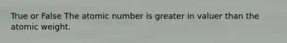 True or False The atomic number is greater in valuer than the atomic weight.