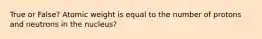 True or False? Atomic weight is equal to the number of protons and neutrons in the nucleus?