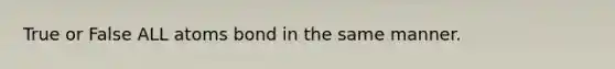 True or False ALL atoms bond in the same manner.