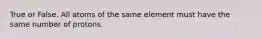 True or False. All atoms of the same element must have the same number of protons.