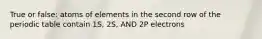 True or false: atoms of elements in the second row of the periodic table contain 1S, 2S, AND 2P electrons
