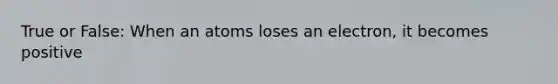 True or False: When an atoms loses an electron, it becomes positive