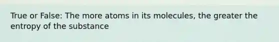 True or False: The more atoms in its molecules, the greater the entropy of the substance