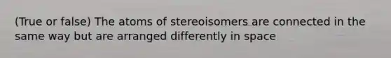 (True or false) The atoms of stereoisomers are connected in the same way but are arranged differently in space