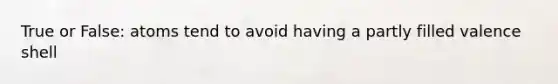 True or False: atoms tend to avoid having a partly filled valence shell