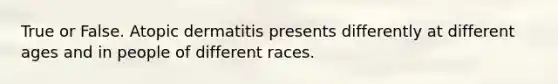 True or False. Atopic dermatitis presents differently at different ages and in people of different races.