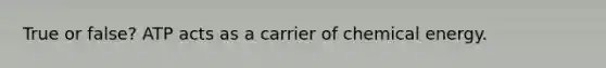 True or false? ATP acts as a carrier of chemical energy.