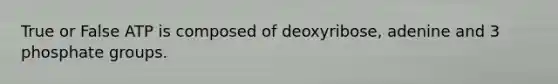 True or False ATP is composed of deoxyribose, adenine and 3 phosphate groups.