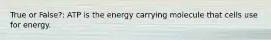 True or False?: ATP is the energy carrying molecule that cells use for energy.