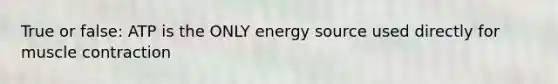 True or false: ATP is the ONLY energy source used directly for <a href='https://www.questionai.com/knowledge/k0LBwLeEer-muscle-contraction' class='anchor-knowledge'>muscle contraction</a>