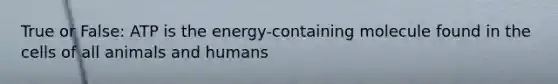 True or False: ATP is the energy-containing molecule found in the cells of all animals and humans