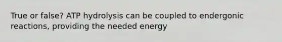 True or false? ATP hydrolysis can be coupled to endergonic reactions, providing the needed energy