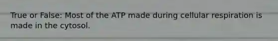 True or False: Most of the ATP made during cellular respiration is made in the cytosol.