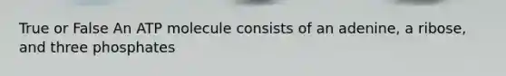 True or False An ATP molecule consists of an adenine, a ribose, and three phosphates