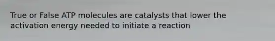 True or False ATP molecules are catalysts that lower the activation energy needed to initiate a reaction