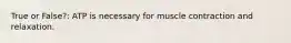 True or False?: ATP is necessary for muscle contraction and relaxation.