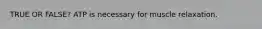 TRUE OR FALSE? ATP is necessary for muscle relaxation.