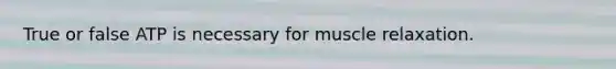 True or false ATP is necessary for muscle relaxation.
