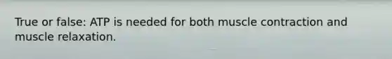 True or false: ATP is needed for both muscle contraction and muscle relaxation.