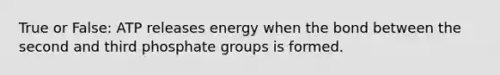 True or False: ATP releases energy when the bond between the second and third phosphate groups is formed.