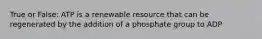 True or False: ATP is a renewable resource that can be regenerated by the addition of a phosphate group to ADP