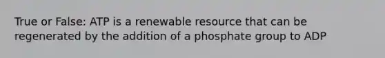 True or False: ATP is a renewable resource that can be regenerated by the addition of a phosphate group to ADP