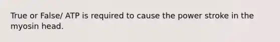 True or False/ ATP is required to cause the power stroke in the myosin head.