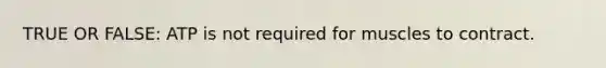 TRUE OR FALSE: ATP is not required for muscles to contract.