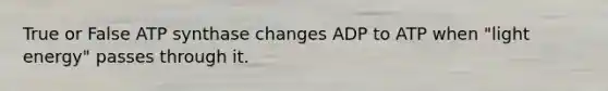 True or False ATP synthase changes ADP to ATP when "light energy" passes through it.