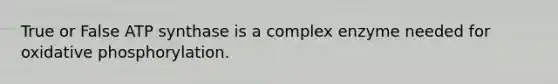 True or False ATP synthase is a complex enzyme needed for oxidative phosphorylation.