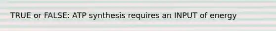 TRUE or FALSE: <a href='https://www.questionai.com/knowledge/kx3XpCJrFz-atp-synthesis' class='anchor-knowledge'>atp synthesis</a> requires an INPUT of energy