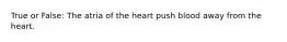 True or False: The atria of the heart push blood away from the heart.