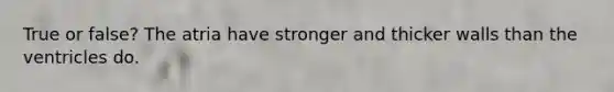 True or false? The atria have stronger and thicker walls than the ventricles do.