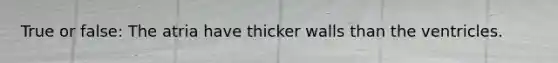 True or false: The atria have thicker walls than the ventricles.