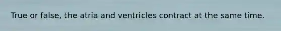 True or false, the atria and ventricles contract at the same time.