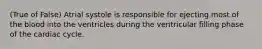 (True of False) Atrial systole is responsible for ejecting most of the blood into the ventricles during the ventricular filling phase of the cardiac cycle.