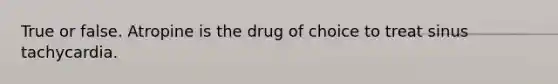 True or false. Atropine is the drug of choice to treat sinus tachycardia.