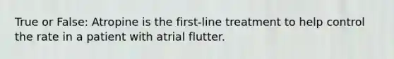 True or False: Atropine is the first-line treatment to help control the rate in a patient with atrial flutter.