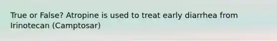 True or False? Atropine is used to treat early diarrhea from Irinotecan (Camptosar)