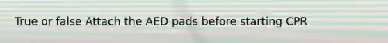 True or false Attach the AED pads before starting CPR