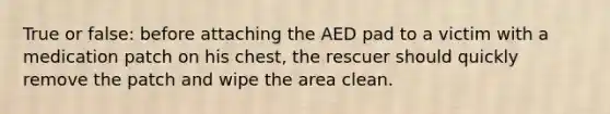 True or false: before attaching the AED pad to a victim with a medication patch on his chest, the rescuer should quickly remove the patch and wipe the area clean.