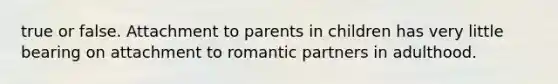 true or false. Attachment to parents in children has very little bearing on attachment to romantic partners in adulthood.