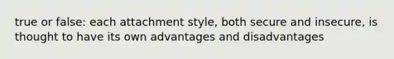 true or false: each attachment style, both secure and insecure, is thought to have its own advantages and disadvantages